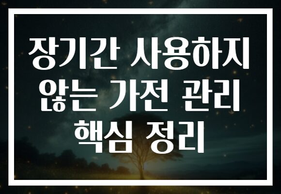 장기간 사용하지 않는 가전 관리 핵심 정리