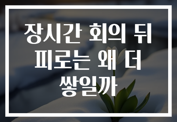장시간 회의 뒤 피로는 왜 더 쌓일까 장시간 회의 뒤 피로는 왜 더 쌓일까
