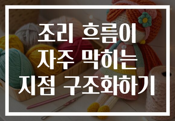 조리 흐름이 자주 막히는 지점 구조화하기