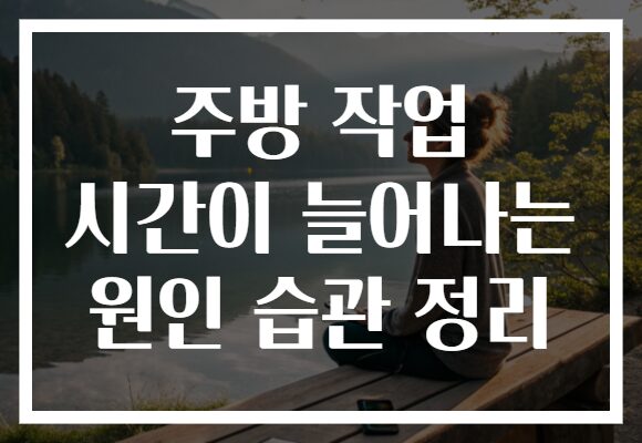 주방 작업 시간이 늘어나는 원인 습관 정리