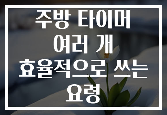 주방 타이머 여러 개 효율적으로 쓰는 요령