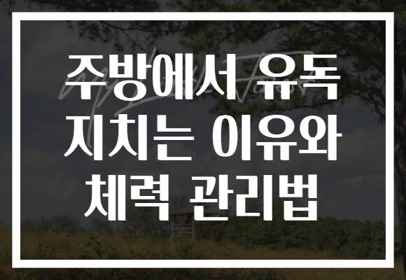 주방에서 유독 지치는 이유와 체력 관리법 주방에서 유독 지치는 이유와 체력 관리법