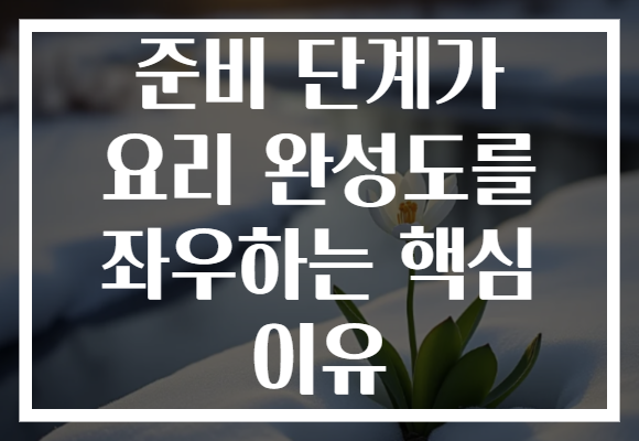 준비 단계가 요리 완성도를 좌우하는 핵심 이유