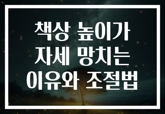 책상 높이가 자세 망치는 이유와 조절법 책상 높이가 자세 망치는 이유와 조절법