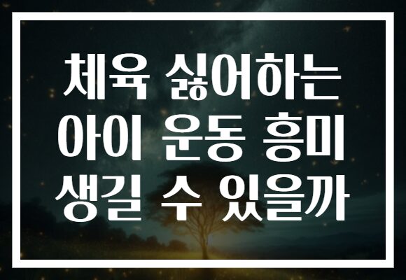 체육 싫어하는 아이 운동 흥미 생길 수 있을까 체육 싫어하는 아이 운동 흥미 생길 수 있을까