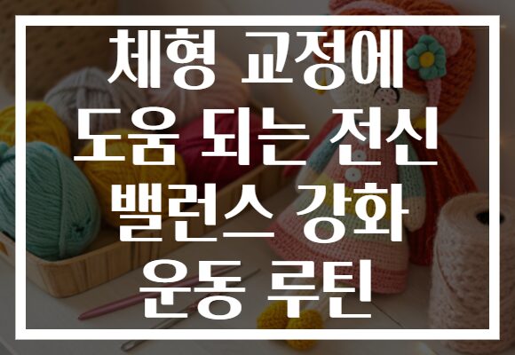 체형 교정에 도움 되는 전신 밸런스 강화 운동 루틴 체형 교정에 도움 되는 전신 밸런스 강화 운동 루틴