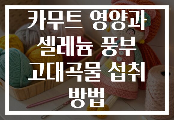 카무트 영양과 셀레늄 풍부 고대곡물 섭취 방법 카무트 영양과 셀레늄 풍부 고대곡물 섭취 방법