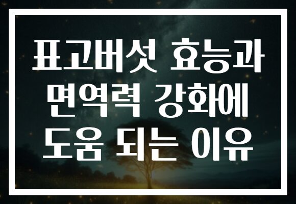 표고버섯 효능과 면역력 강화에 도움 되는 이유