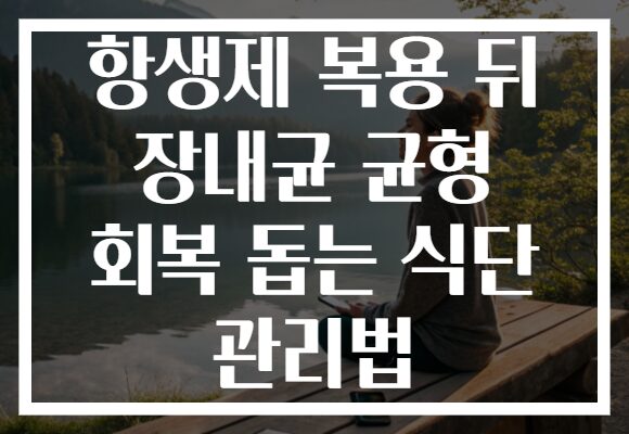 항생제 복용 뒤 장내균 균형 회복 돕는 식단 관리법 항생제 복용 뒤 장내균 균형 회복 돕는 식단 관리법