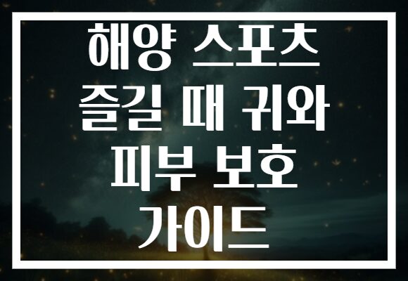 해양 스포츠 즐길 때 귀와 피부 보호 가이드 해양 스포츠 즐길 때 귀와 피부 보호 가이드