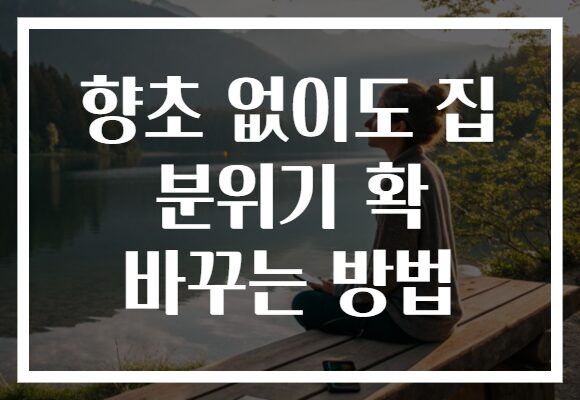 향초 없이도 집 분위기 확 바꾸는 방법
