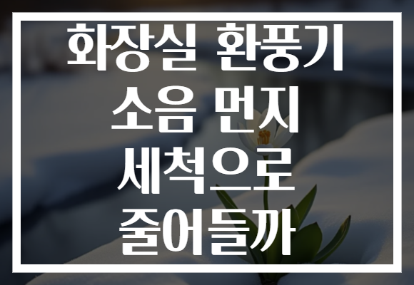 화장실 환풍기 소음 먼지 세척으로 줄어들까