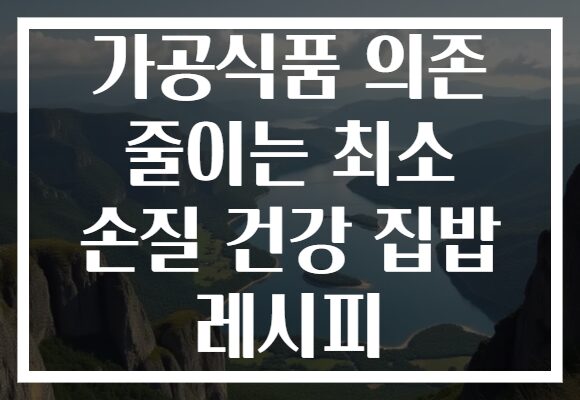 가공식품 의존 줄이는 최소 손질 건강 집밥 레시피 가공식품 의존 줄이는 최소 손질 건강 집밥 레시피