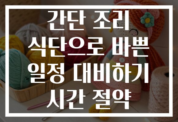 간단 조리 식단으로 바쁜 일정 대비하기 시간 절약