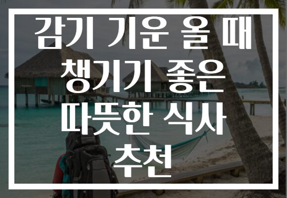 감기 기운 올 때 챙기기 좋은 따뜻한 식사 추천 감기 기운 올 때 챙기기 좋은 따뜻한 식사 추천