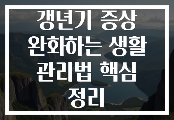 갱년기 증상 완화하는 생활 관리법 핵심 정리 갱년기 증상 완화하는 생활 관리법 핵심 정리
