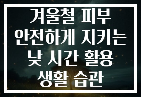 겨울철 피부 안전하게 지키는 낮 시간 활용 생활 습관