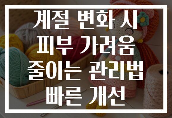 계절 변화 시 피부 가려움 줄이는 관리법 빠른 개선 계절 변화 시 피부 가려움 줄이는 관리법 빠른 개선