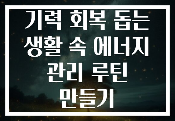 기력 회복 돕는 생활 속 에너지 관리 루틴 만들기