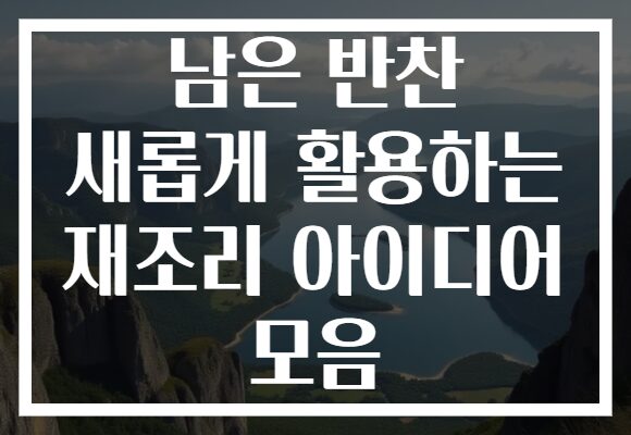 남은 반찬 새롭게 활용하는 재조리 아이디어 모음 남은 반찬 새롭게 활용하는 재조리 아이디어 모음