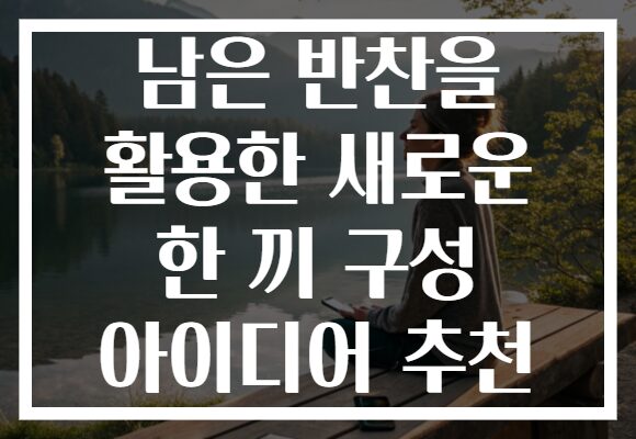 남은 반찬을 활용한 새로운 한 끼 구성 아이디어 추천