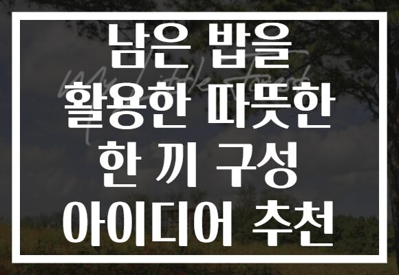 남은 밥을 활용한 따뜻한 한 끼 구성 아이디어 추천