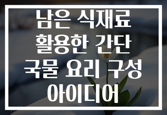 남은 식재료 활용한 간단 국물 요리 구성 아이디어