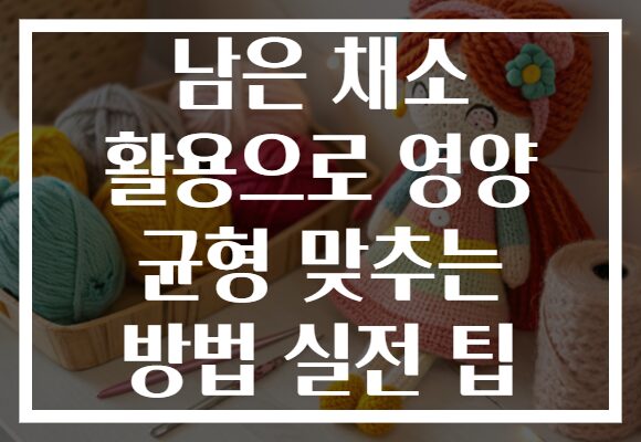 남은 채소 활용으로 영양 균형 맞추는 방법 실전 팁