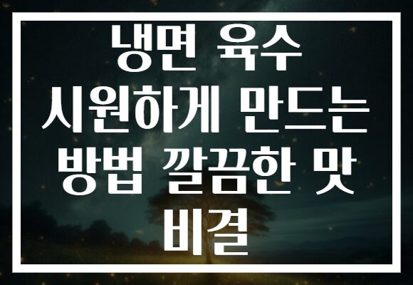 냉면 육수 시원하게 만드는 방법 깔끔한 맛 비결