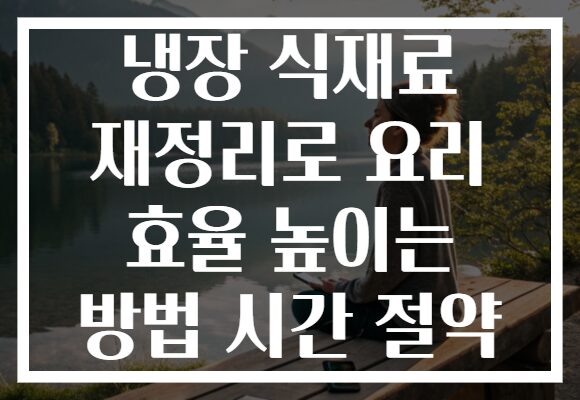 냉장 식재료 재정리로 요리 효율 높이는 방법 시간 절약