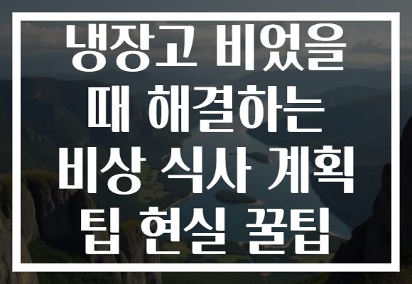 냉장고 비었을 때 해결하는 비상 식사 계획 팁 현실 꿀팁