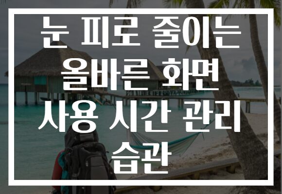 눈 피로 줄이는 올바른 화면 사용 시간 관리 습관