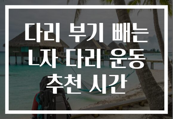 다리 부기 빼는 L자 다리 운동 추천 시간