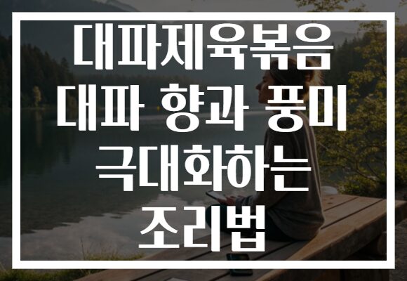 대파제육볶음 대파 향과 풍미 극대화하는 조리법 대파제육볶음 대파 향과 풍미 극대화하는 조리법