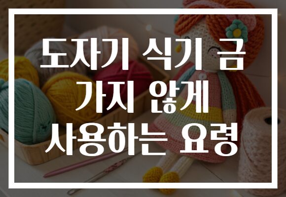 도자기 식기 금 가지 않게 사용하는 요령
