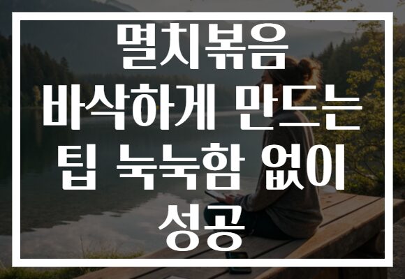 멸치볶음 바삭하게 만드는 팁 눅눅함 없이 성공 멸치볶음 바삭하게 만드는 팁 눅눅함 없이 성공