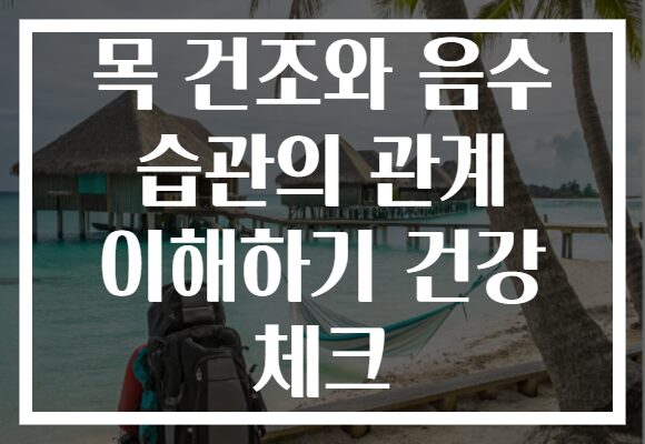 목 건조와 음수 습관의 관계 이해하기 건강 체크