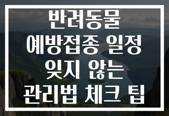반려동물 예방접종 일정 잊지 않는 관리법 체크 팁