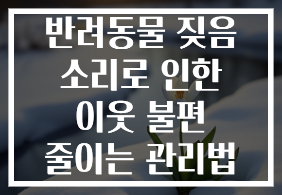 반려동물 짖음 소리로 인한 이웃 불편 줄이는 관리법 반려동물 짖음 소리로 인한 이웃 불편 줄이는 관리법