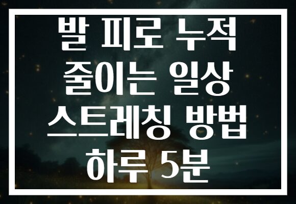 발 피로 누적 줄이는 일상 스트레칭 방법 하루 5분