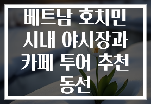 베트남 호치민 시내 야시장과 카페 투어 추천 동선
