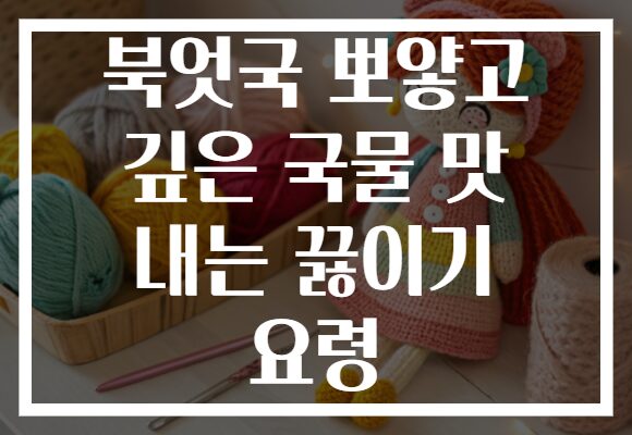 북엇국 뽀얗고 깊은 국물 맛 내는 끓이기 요령