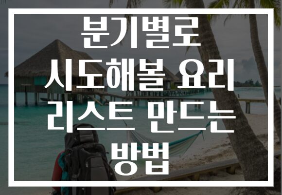 분기별로 시도해볼 요리 리스트 만드는 방법 분기별로 시도해볼 요리 리스트 만드는 방법
