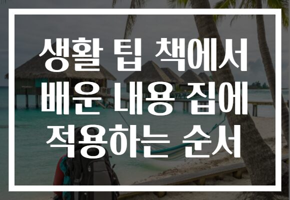 생활 팁 책에서 배운 내용 집에 적용하는 순서 생활 팁 책에서 배운 내용 집에 적용하는 순서