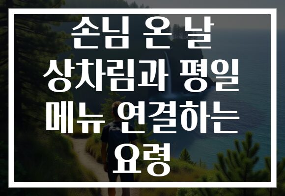 손님 온 날 상차림과 평일 메뉴 연결하는 요령
