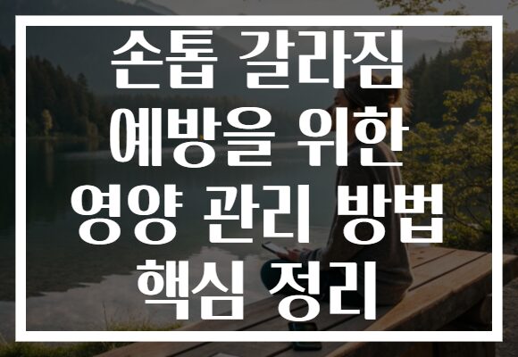 손톱 갈라짐 예방을 위한 영양 관리 방법 핵심 정리