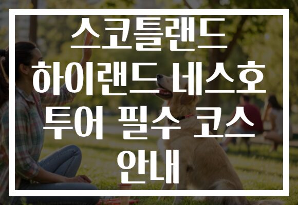 스코틀랜드 하이랜드 네스호 투어 필수 코스 안내