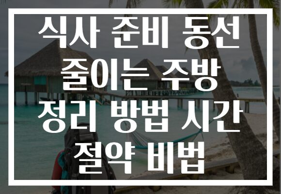 식사 준비 동선 줄이는 주방 정리 방법 시간 절약 비법