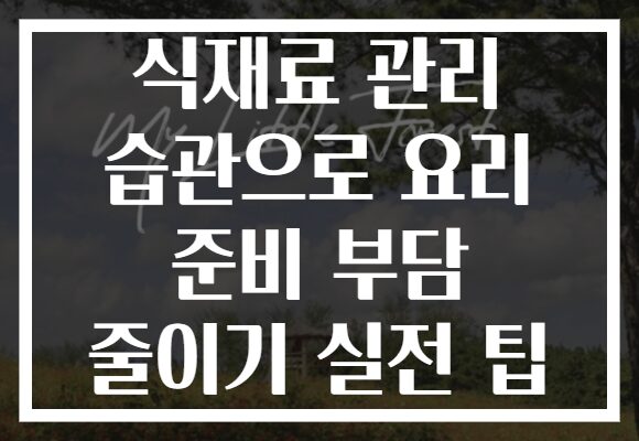 식재료 관리 습관으로 요리 준비 부담 줄이기 실전 팁 식재료 관리 습관으로 요리 준비 부담 줄이기 실전 팁