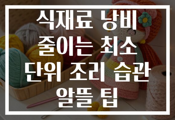 식재료 낭비 줄이는 최소 단위 조리 습관 알뜰 팁